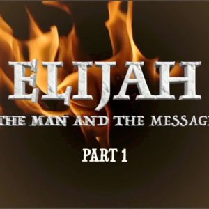 Elijah – The Man and the Message, Part 1 Elijah – The Man and the Message, Part 1