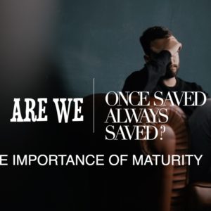 Are we “Once Saved Always Saved?” – The Importance of Maturity.
