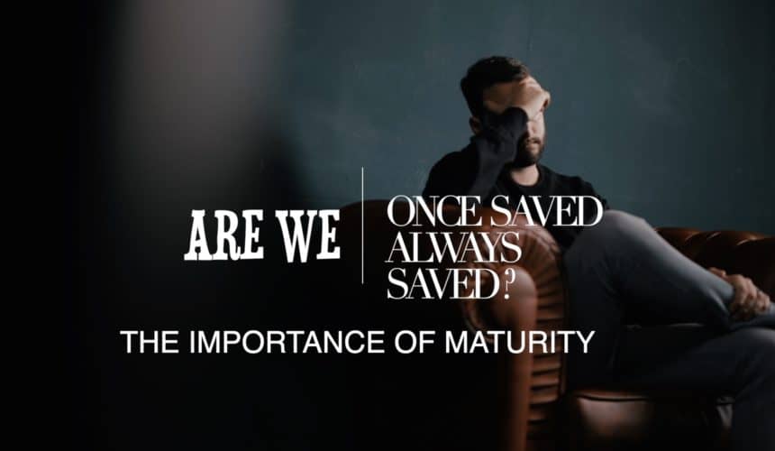 Are we “Once Saved Always Saved?” – The Importance of Maturity.